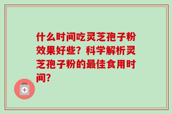 什么时间吃灵芝孢子粉效果好些？科学解析灵芝孢子粉的佳食用时间？