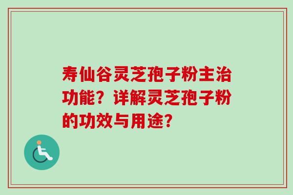 寿仙谷灵芝孢子粉主治功能？详解灵芝孢子粉的功效与用途？