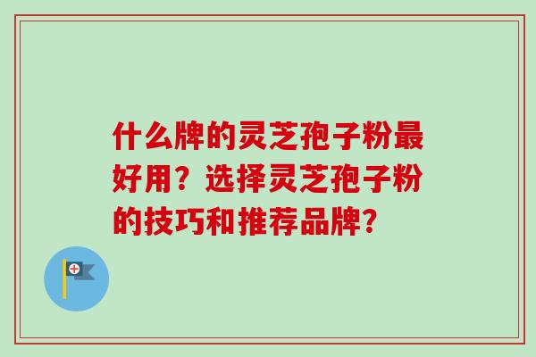 什么牌的灵芝孢子粉最好用？选择灵芝孢子粉的技巧和推荐品牌？