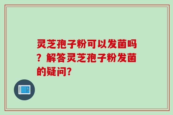 灵芝孢子粉可以发菌吗？解答灵芝孢子粉发菌的疑问？