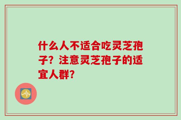 什么人不适合吃灵芝孢子？注意灵芝孢子的适宜人群？