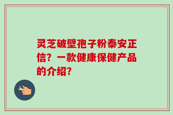 灵芝破壁孢子粉泰安正信？一款健康保健产品的介绍？