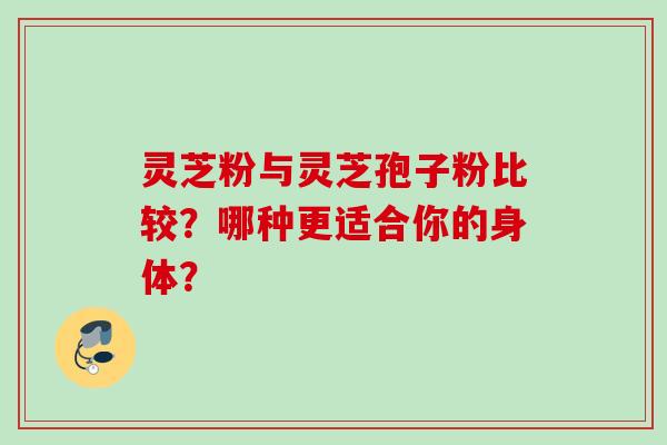 灵芝粉与灵芝孢子粉比较？哪种更适合你的身体？