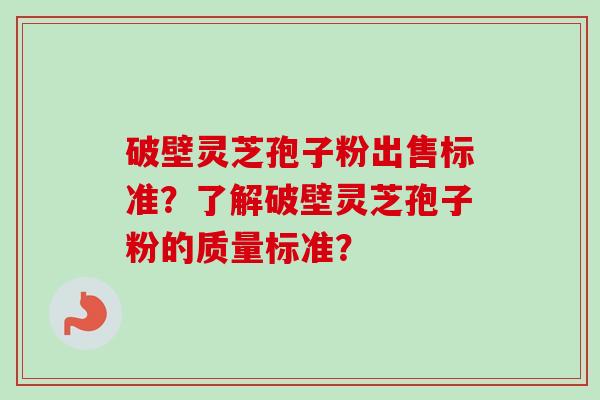 破壁灵芝孢子粉出售标准？了解破壁灵芝孢子粉的质量标准？