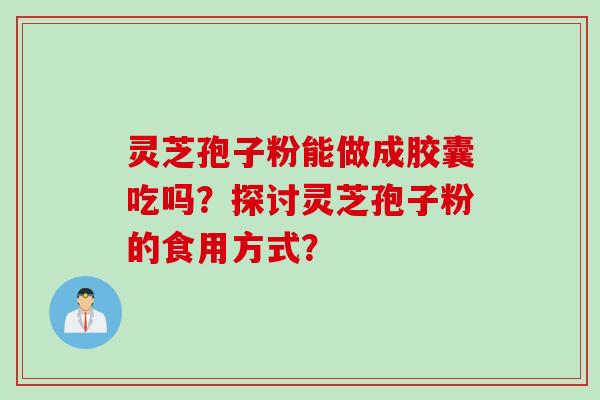 灵芝孢子粉能做成胶囊吃吗？探讨灵芝孢子粉的食用方式？
