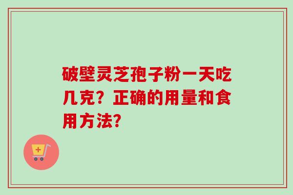 破壁灵芝孢子粉一天吃几克？正确的用量和食用方法？