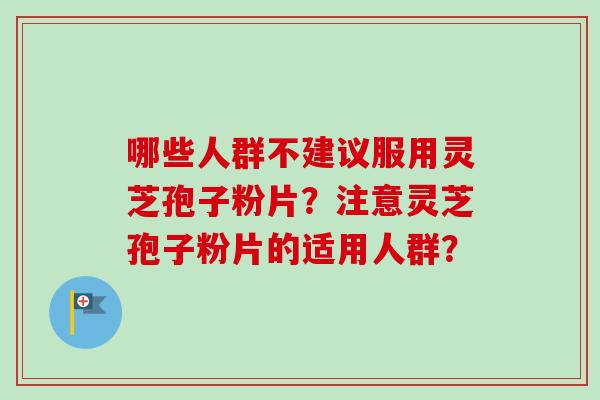 哪些人群不建议服用灵芝孢子粉片?注意灵芝孢子粉片的适用人群?