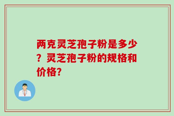 两克灵芝孢子粉是多少？灵芝孢子粉的规格和价格？