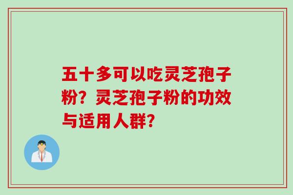 五十多可以吃灵芝孢子粉？灵芝孢子粉的功效与适用人群？