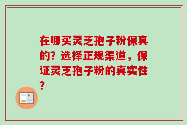 在哪买灵芝孢子粉保真的？选择正规渠道，保证灵芝孢子粉的真实性？