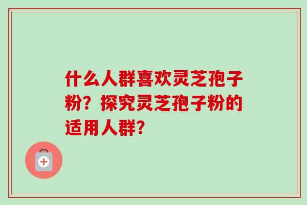 什么人群喜欢灵芝孢子粉？探究灵芝孢子粉的适用人群？