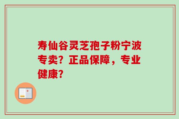 寿仙谷灵芝孢子粉宁波专卖？正品保障，专业健康？