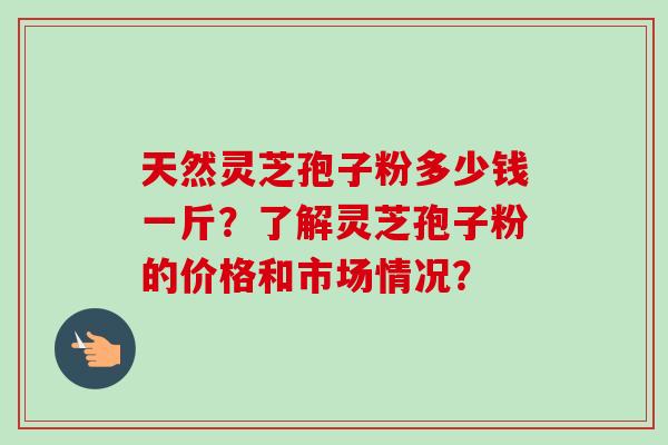 天然灵芝孢子粉多少钱一斤？了解灵芝孢子粉的价格和市场情况？