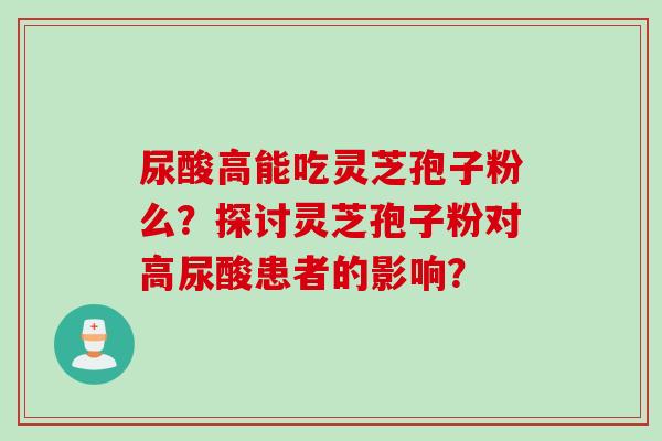 尿酸高能吃灵芝孢子粉么？探讨灵芝孢子粉对高尿酸患者的影响？