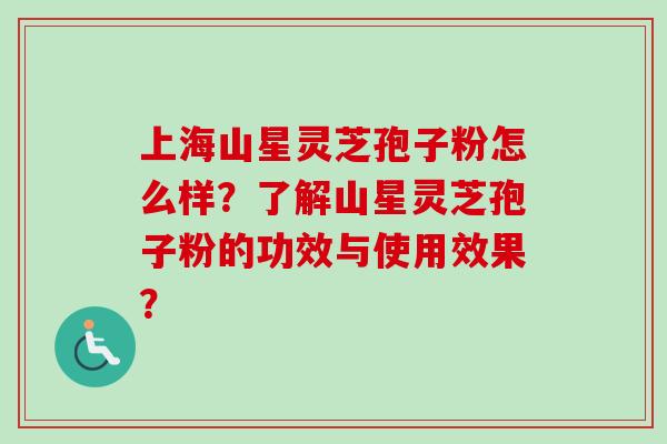 上海山星灵芝孢子粉怎么样？了解山星灵芝孢子粉的功效与使用效果？