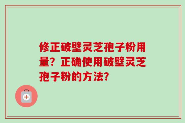 修正破壁灵芝孢子粉用量？正确使用破壁灵芝孢子粉的方法？