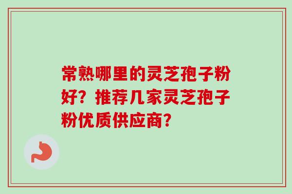 常熟哪里的灵芝孢子粉好？推荐几家灵芝孢子粉优质供应商？