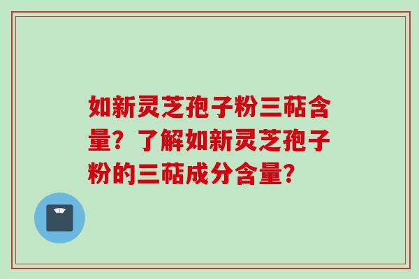 如新灵芝孢子粉三萜含量？了解如新灵芝孢子粉的三萜成分含量？