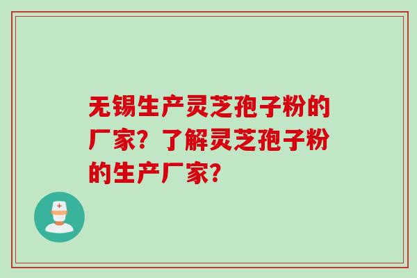 无锡生产灵芝孢子粉的厂家？了解灵芝孢子粉的生产厂家？
