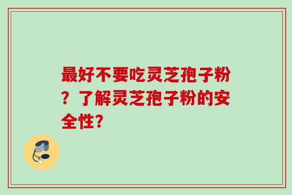 好不要吃灵芝孢子粉？了解灵芝孢子粉的安全性？
