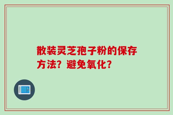 散装灵芝孢子粉的保存方法？避免氧化？