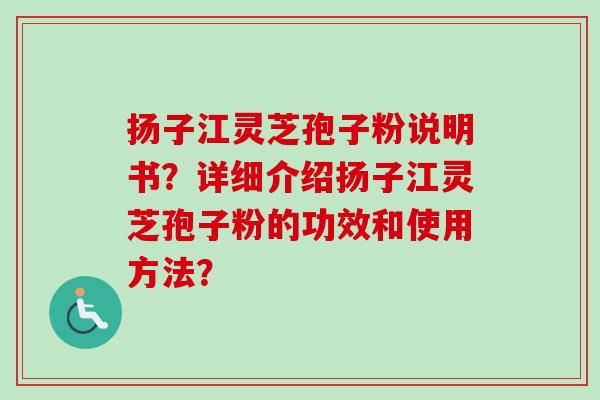 扬子江灵芝孢子粉说明书？详细介绍扬子江灵芝孢子粉的功效和使用方法？