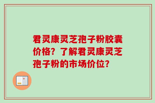 君灵康灵芝孢子粉胶囊价格？了解君灵康灵芝孢子粉的市场价位？
