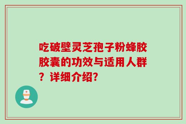 吃破壁灵芝孢子粉蜂胶胶囊的功效与适用人群？详细介绍？