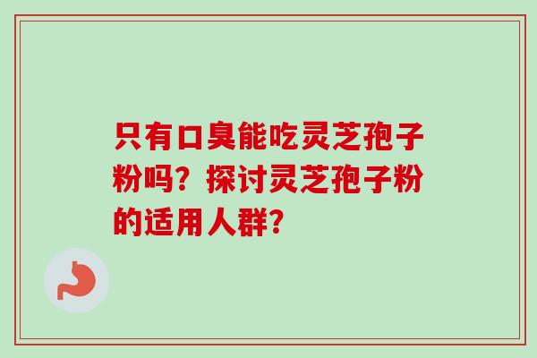 只有口臭能吃灵芝孢子粉吗？探讨灵芝孢子粉的适用人群？