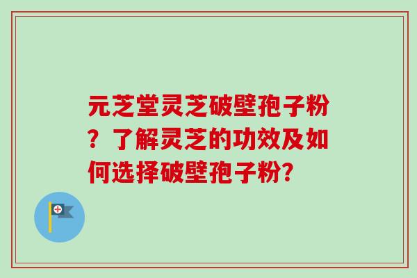 元芝堂灵芝破壁孢子粉？了解灵芝的功效及如何选择破壁孢子粉？