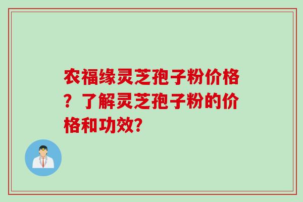 农福缘灵芝孢子粉价格？了解灵芝孢子粉的价格和功效？