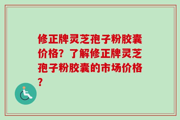 修正牌灵芝孢子粉胶囊价格？了解修正牌灵芝孢子粉胶囊的市场价格？