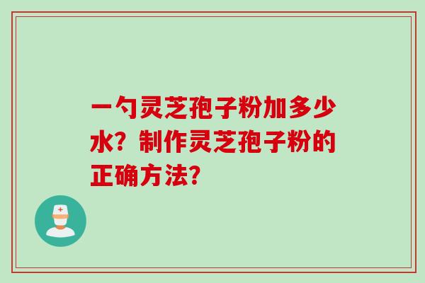 一勺灵芝孢子粉加多少水？制作灵芝孢子粉的正确方法？