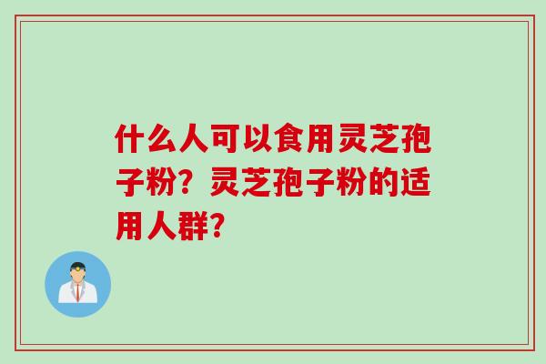 什么人可以食用灵芝孢子粉？灵芝孢子粉的适用人群？