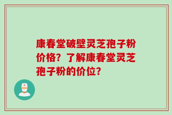 康春堂破壁灵芝孢子粉价格？了解康春堂灵芝孢子粉的价位？