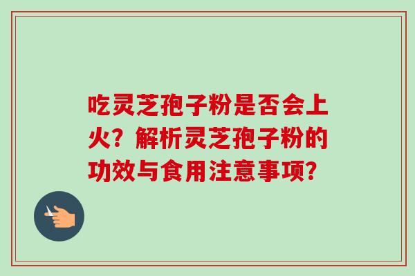 吃灵芝孢子粉是否会上火？解析灵芝孢子粉的功效与食用注意事项？