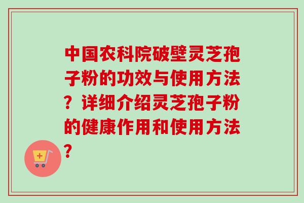中国农科院破壁灵芝孢子粉的功效与使用方法？详细介绍灵芝孢子粉的健康作用和使用方法？