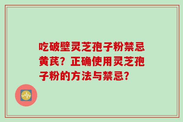 吃破壁灵芝孢子粉禁忌黄芪？正确使用灵芝孢子粉的方法与禁忌？