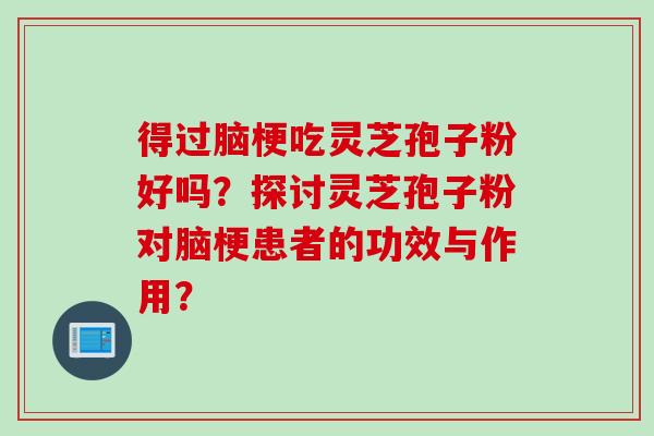 得过脑梗吃灵芝孢子粉好吗？探讨灵芝孢子粉对脑梗患者的功效与作用？
