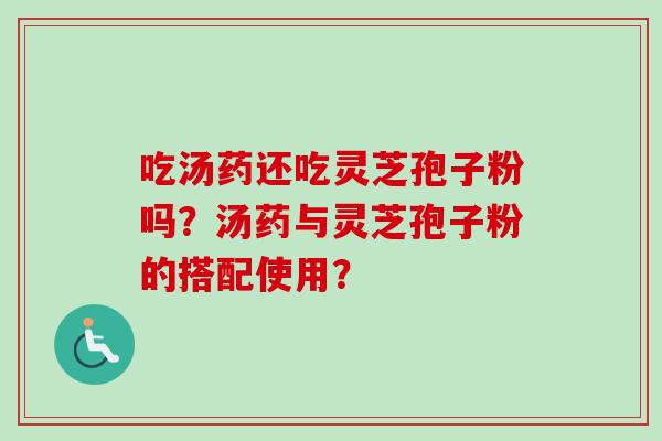 吃汤药还吃灵芝孢子粉吗？汤药与灵芝孢子粉的搭配使用？