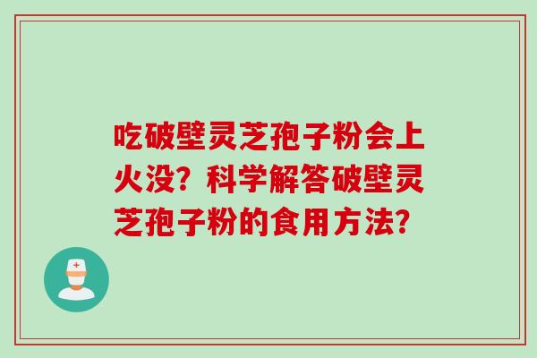 吃破壁灵芝孢子粉会上火没？科学解答破壁灵芝孢子粉的食用方法？