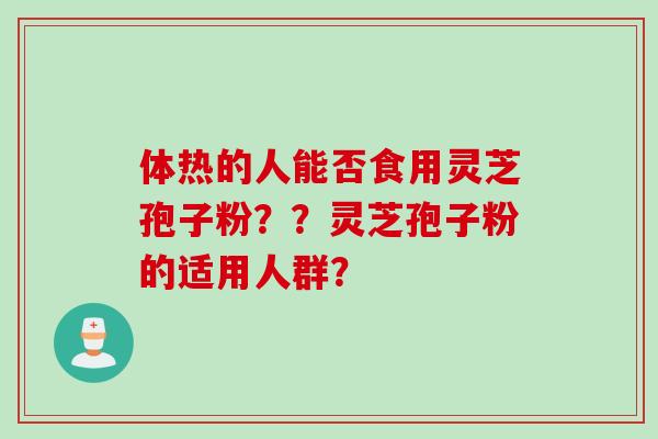 体热的人能否食用灵芝孢子粉？？灵芝孢子粉的适用人群？