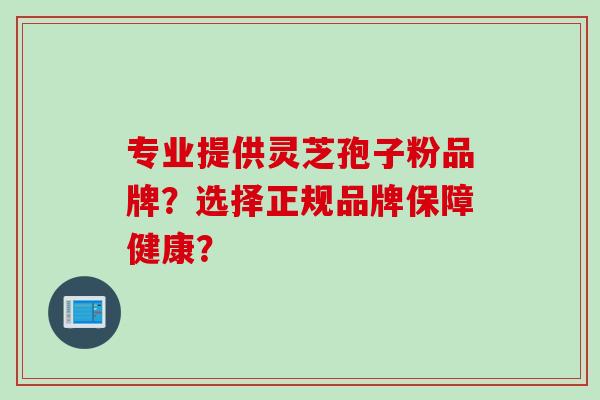 专业提供灵芝孢子粉品牌？选择正规品牌保障健康？