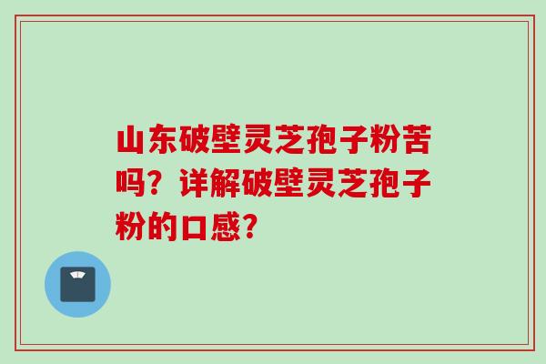山东破壁灵芝孢子粉苦吗？详解破壁灵芝孢子粉的口感？