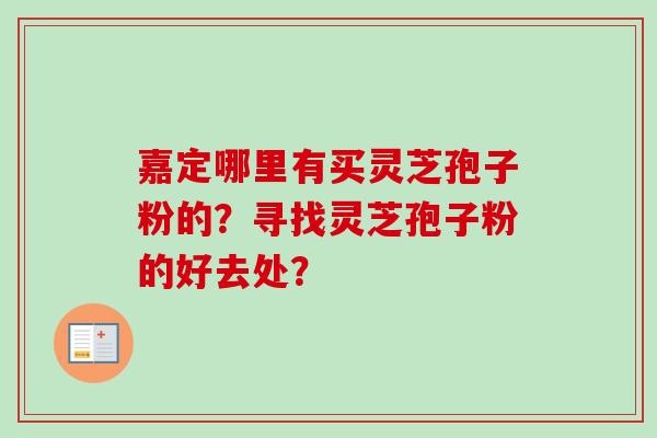 嘉定哪里有买灵芝孢子粉的？寻找灵芝孢子粉的好去处？