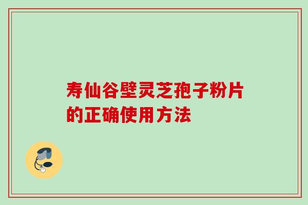 寿仙谷壁灵芝孢子粉片的正确使用方法