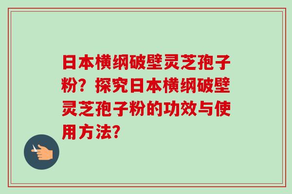 日本横纲破壁灵芝孢子粉？探究日本横纲破壁灵芝孢子粉的功效与使用方法？