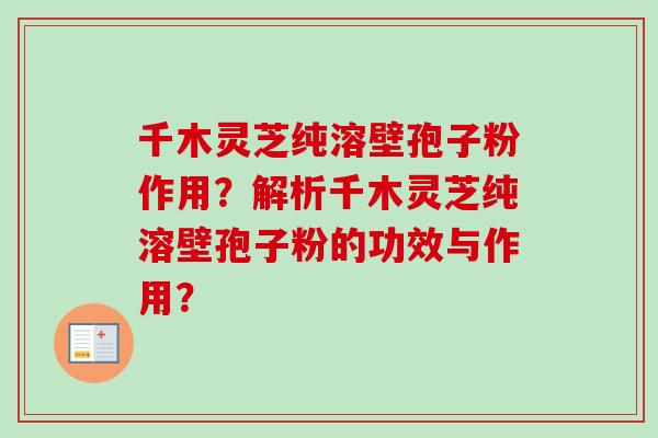 千木灵芝纯溶壁孢子粉作用？解析千木灵芝纯溶壁孢子粉的功效与作用？