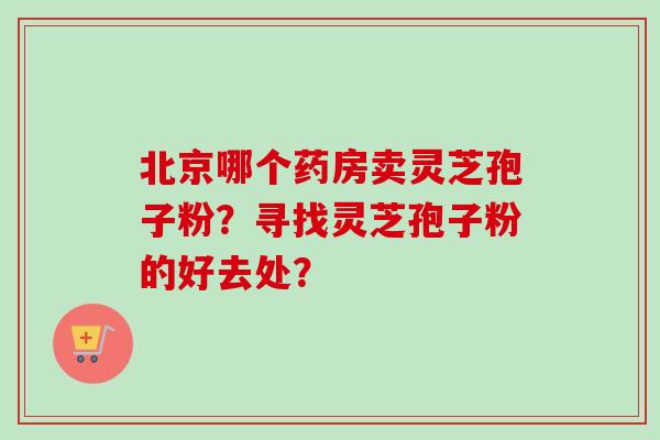 北京哪个药房卖灵芝孢子粉？寻找灵芝孢子粉的好去处？
