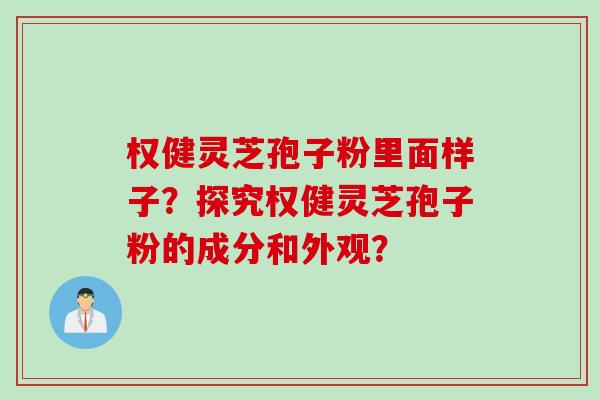 权健灵芝孢子粉里面样子？探究权健灵芝孢子粉的成分和外观？